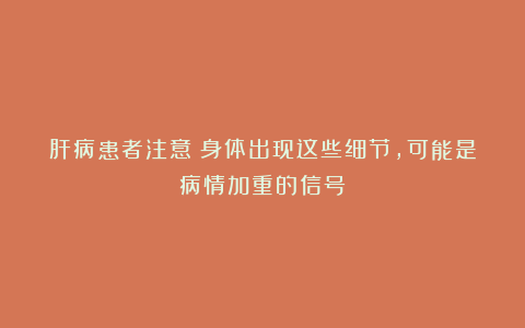 肝病患者注意：身体出现这些细节，可能是病情加重的信号