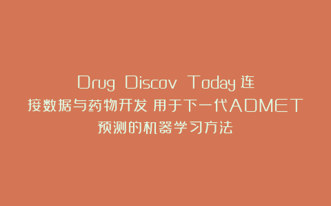 Drug Discov Today｜连接数据与药物开发：用于下一代ADMET预测的机器学习方法