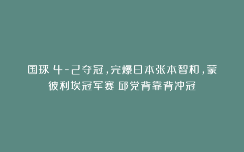 国球|4-2夺冠，完爆日本张本智和，蒙彼利埃冠军赛：邱党背靠背冲冠