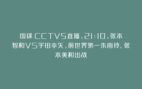 国球|CCTV5直播，21:10，张本智和VS宇田幸矢，前世界第一朱雨玲、张本美和出战