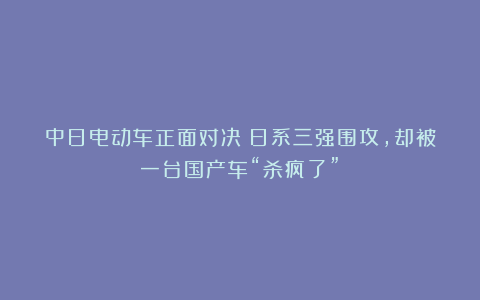中日电动车正面对决！日系三强围攻，却被一台国产车“杀疯了”？