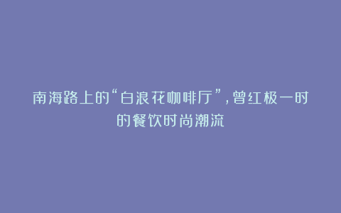 南海路上的“白浪花咖啡厅”，曾红极一时的餐饮时尚潮流