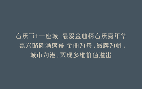 音乐节+一座城：《最爱金曲榜音乐嘉年华》嘉兴站圆满落幕！金曲为舟，品牌为帆，城市为港，实现多维价值溢出！