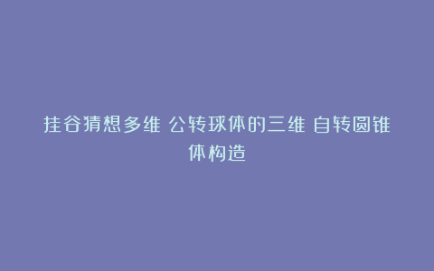 挂谷猜想多维☒公转球体的三维△自转圆锥体构造