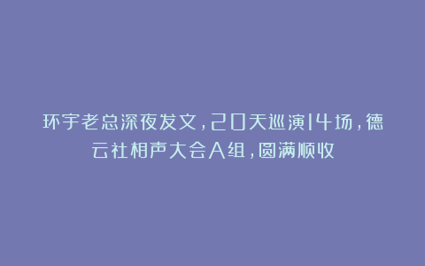 环宇老总深夜发文，20天巡演14场，德云社相声大会A组，圆满顺收