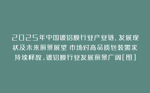 2025年中国镀铝膜行业产业链、发展现状及未来前景展望：市场对高品质包装需求持续释放，镀铝膜行业发展前景广阔[图]