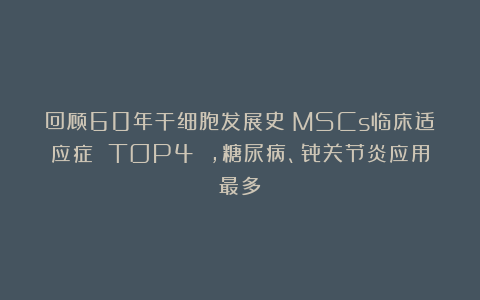 回顾60年干细胞发展史：MSCs临床适应症 TOP4 ，糖尿病、骨关节炎应用最多