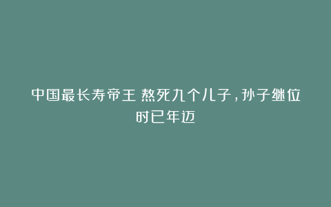 中国最长寿帝王：熬死九个儿子，孙子继位时已年迈