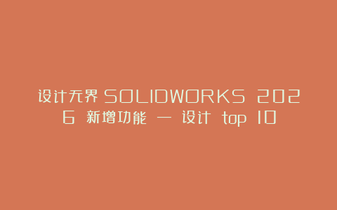 设计无界：SOLIDWORKS 2026 新增功能 — 设计 top 10