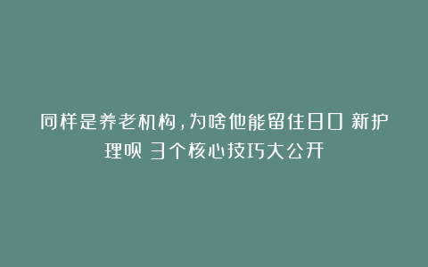 同样是养老机构，为啥他能留住80%新护理员？3个核心技巧大公开