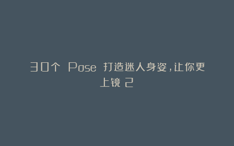 30个 Pose 打造迷人身姿，让你更上镜（2）