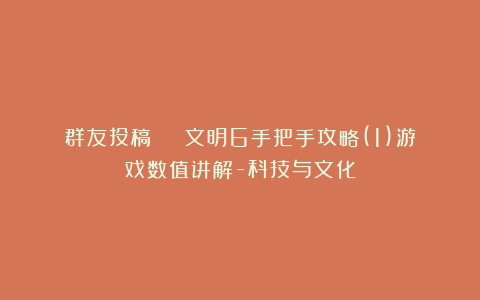 群友投稿 | 文明6手把手攻略(1)游戏数值讲解-科技与文化