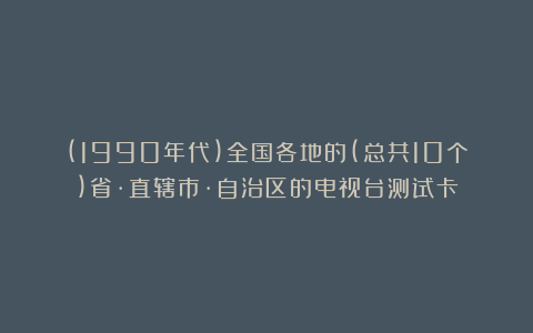 (1990年代)全国各地的(总共10个)省·直辖市·自治区的电视台测试卡
