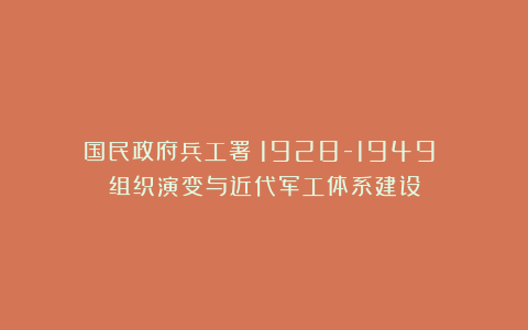 国民政府兵工署（1928-1949）：组织演变与近代军工体系建设