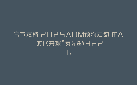 官宣定档丨2025ADM预约启动！在AI时代共探”灵光”