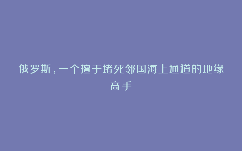 俄罗斯，一个擅于堵死邻国海上通道的地缘高手