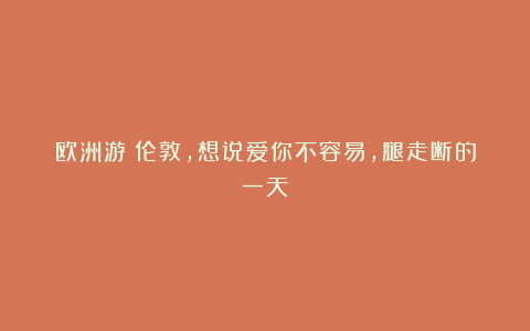 欧洲游｜伦敦，想说爱你不容易，腿走断的一天