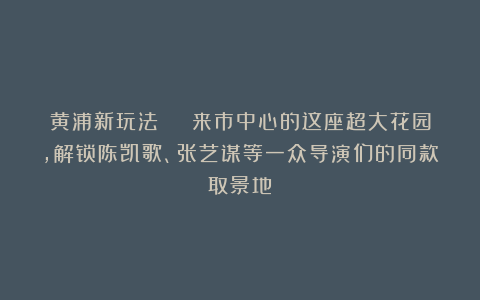 黄浦新玩法 | 来市中心的这座超大花园，解锁陈凯歌、张艺谋等一众导演们的同款取景地！