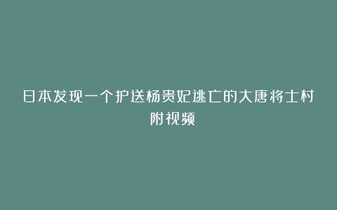 日本发现一个护送杨贵妃逃亡的大唐将士村？（附视频）