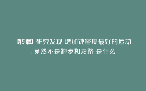 【转载】研究发现：增加骨密度最好的运动，竟然不是跑步和走路？是什么？