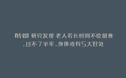【转载】研究发现：老人若长时间不吃甜食，过不了半年，身体或有5大好处