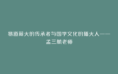 易道薪火的传承者与国学文化的播火人——孟三航老师