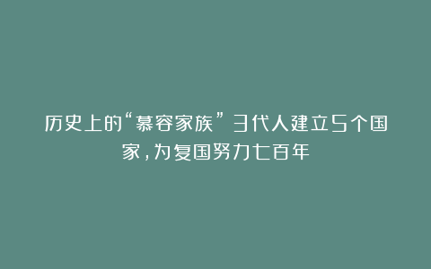 历史上的“慕容家族”：3代人建立5个国家，为复国努力七百年