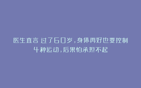 医生直言：过了60岁，身体再好也要控制4种运动，后果怕承担不起
