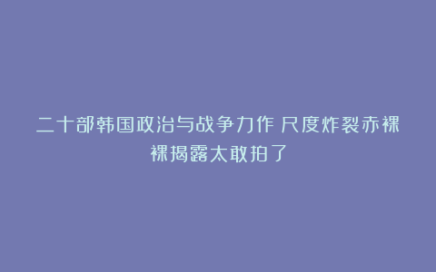 二十部韩国政治与战争力作！尺度炸裂赤裸裸揭露太敢拍了