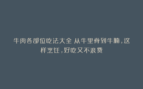 牛肉各部位吃法大全：从牛里脊到牛腩，这样烹饪，好吃又不浪费