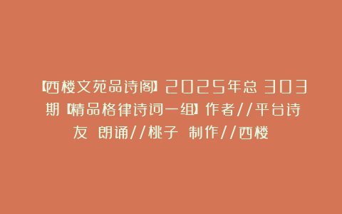 【西楼文苑品诗阁】2025年总（303）期【精品格律诗词一组】作者//平台诗友 朗诵//桃子 制作//西楼