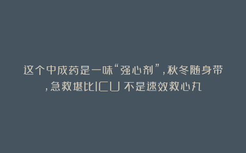 这个中成药是一味“强心剂”，秋冬随身带，急救堪比ICU（不是速效救心丸）