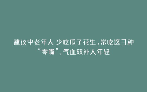 建议中老年人：少吃瓜子花生，常吃这3种“零嘴”，气血双补人年轻