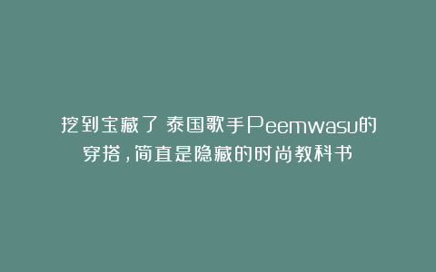 挖到宝藏了！泰国歌手Peemwasu的穿搭，简直是隐藏的时尚教科书！