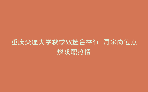 重庆交通大学秋季双选会举行 万余岗位点燃求职热情
