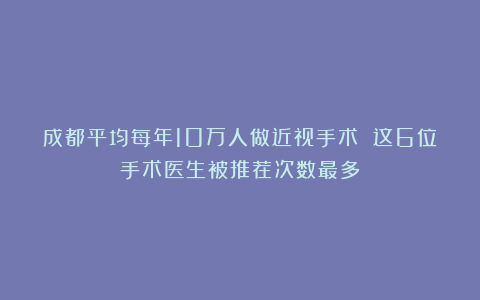 成都平均每年10万人做近视手术 这6位手术医生被推荐次数最多