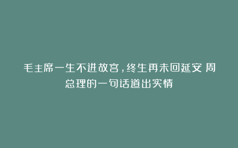 毛主席一生不进故宫，终生再未回延安？周总理的一句话道出实情！