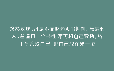 突然发现，凡是不靠吃药走出抑郁、焦虑的人，普遍有一个共性：不再和自己较劲，终于学会爱自己，把自己放在第一位