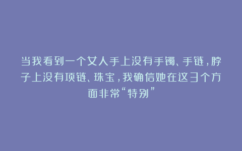 当我看到一个女人手上没有手镯、手链，脖子上没有项链、珠宝，我确信她在这3个方面非常“特别”