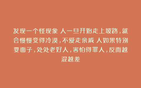 发现一个怪现象：人一旦开始走上坡路，就会慢慢变得冷漠，不爱走亲戚；人如果特别要面子，处处老好人，害怕得罪人，反而越混越差
