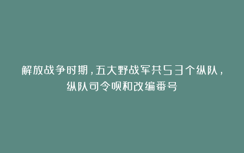 解放战争时期，五大野战军共53个纵队，纵队司令员和改编番号