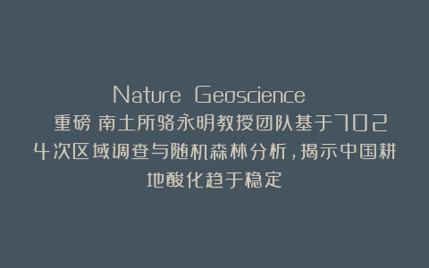 Nature Geoscience | 重磅！南土所骆永明教授团队基于7024次区域调查与随机森林分析，揭示中国耕地酸化趋于稳定