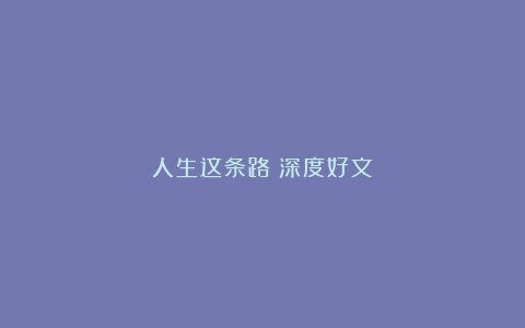 人生这条路（深度好文）