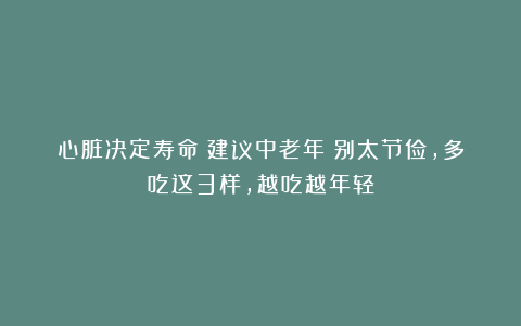 心脏决定寿命！建议中老年：别太节俭，多吃这3样，越吃越年轻