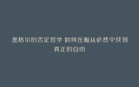 黑格尔的否定哲学:如何在服从必然中找到真正的自由?