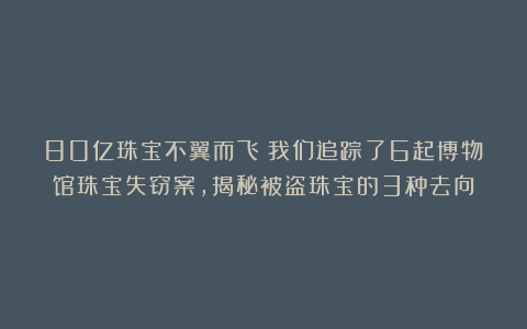 80亿珠宝不翼而飞！我们追踪了6起博物馆珠宝失窃案，揭秘被盗珠宝的3种去向