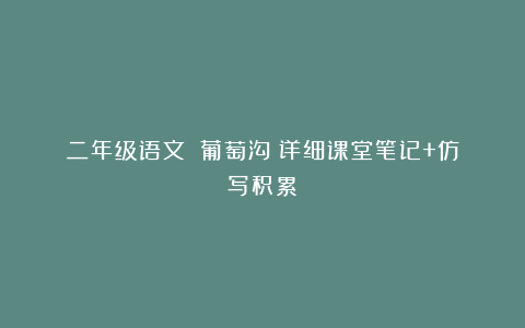 二年级语文：《葡萄沟》详细课堂笔记+仿写积累