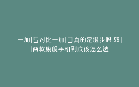 一加15对比一加13真的是退步吗？双11两款旗舰手机到底该怎么选？