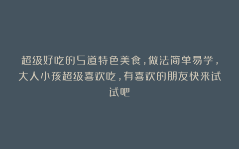 超级好吃的5道特色美食,做法简单易学,大人小孩超级喜欢吃,有喜欢的朋友快来试试吧!