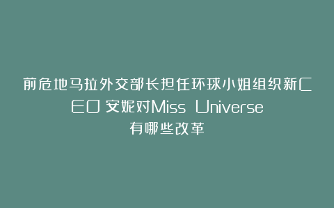 前危地马拉外交部长担任环球小姐组织新CEO；安妮对Miss Universe有哪些改革？